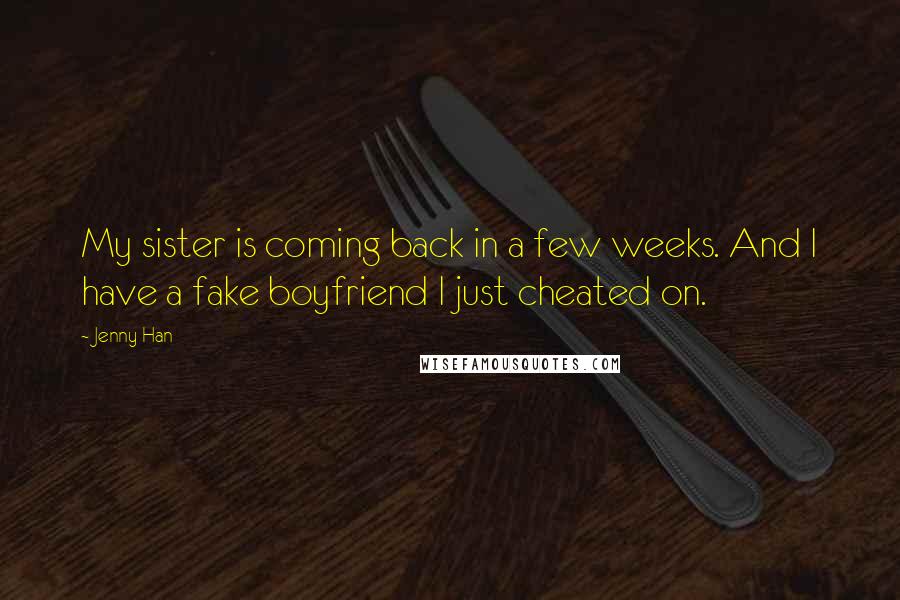 Jenny Han Quotes: My sister is coming back in a few weeks. And I have a fake boyfriend I just cheated on.