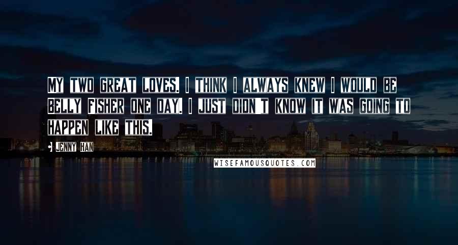 Jenny Han Quotes: My two great loves. I think I always knew I would be Belly Fisher one day. I just didn't know it was going to happen like this.