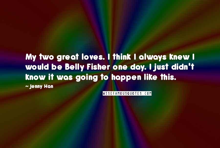 Jenny Han Quotes: My two great loves. I think I always knew I would be Belly Fisher one day. I just didn't know it was going to happen like this.