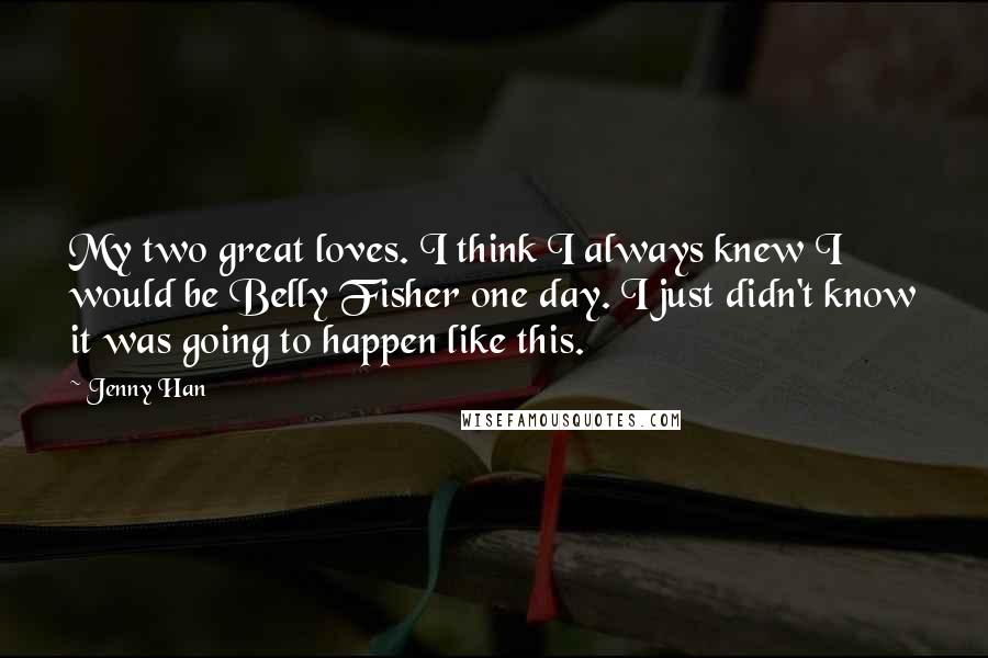 Jenny Han Quotes: My two great loves. I think I always knew I would be Belly Fisher one day. I just didn't know it was going to happen like this.