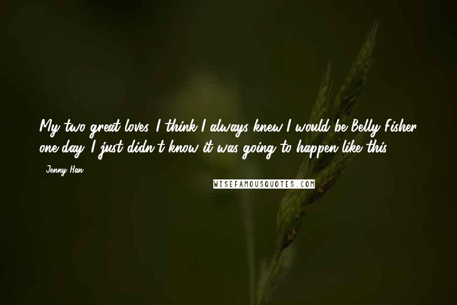 Jenny Han Quotes: My two great loves. I think I always knew I would be Belly Fisher one day. I just didn't know it was going to happen like this.