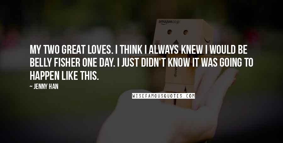 Jenny Han Quotes: My two great loves. I think I always knew I would be Belly Fisher one day. I just didn't know it was going to happen like this.