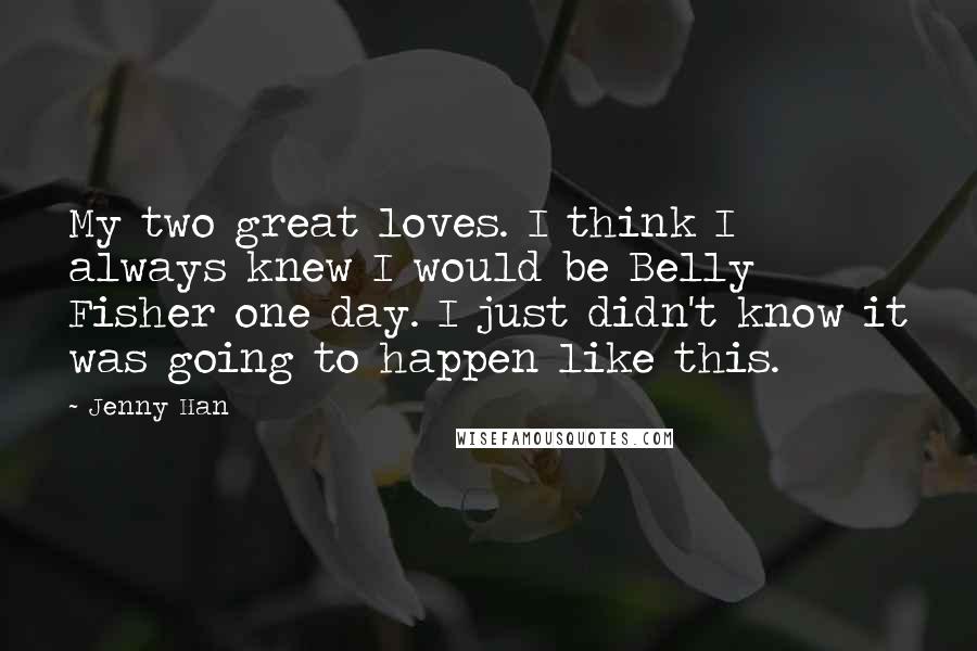 Jenny Han Quotes: My two great loves. I think I always knew I would be Belly Fisher one day. I just didn't know it was going to happen like this.