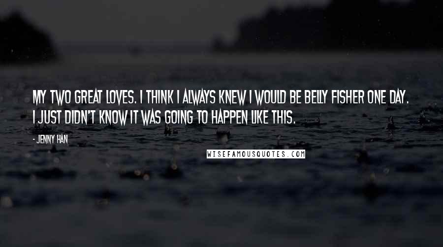 Jenny Han Quotes: My two great loves. I think I always knew I would be Belly Fisher one day. I just didn't know it was going to happen like this.