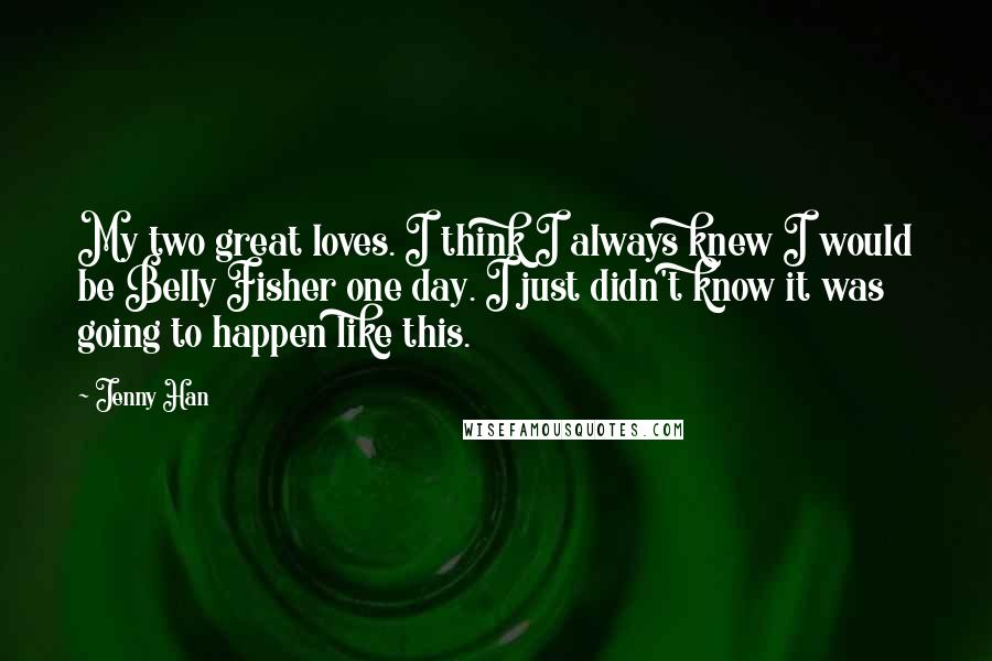 Jenny Han Quotes: My two great loves. I think I always knew I would be Belly Fisher one day. I just didn't know it was going to happen like this.