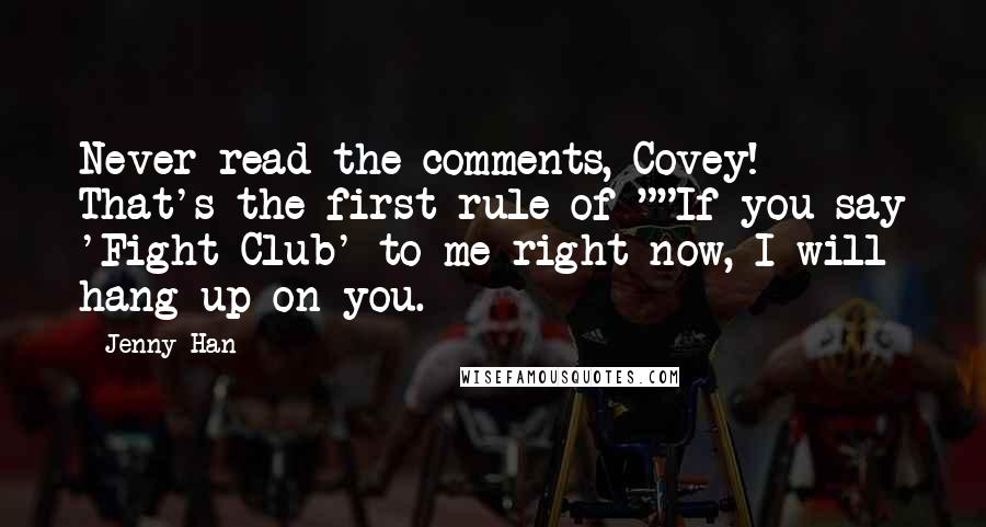 Jenny Han Quotes: Never read the comments, Covey! That's the first rule of-""If you say 'Fight Club' to me right now, I will hang up on you.