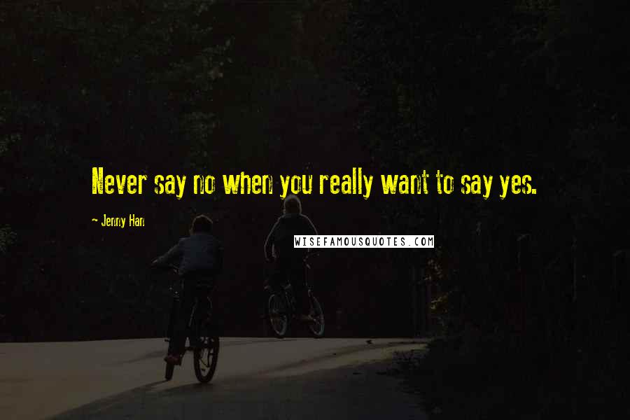 Jenny Han Quotes: Never say no when you really want to say yes.