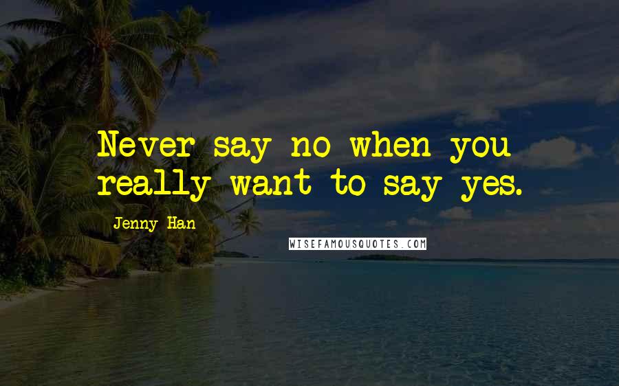 Jenny Han Quotes: Never say no when you really want to say yes.