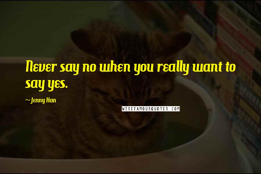 Jenny Han Quotes: Never say no when you really want to say yes.