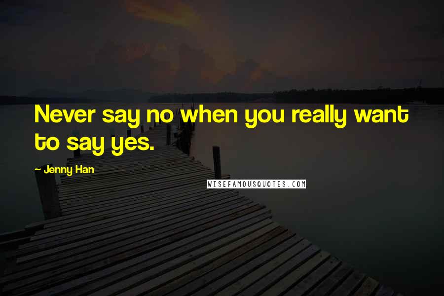 Jenny Han Quotes: Never say no when you really want to say yes.