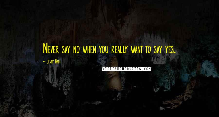 Jenny Han Quotes: Never say no when you really want to say yes.