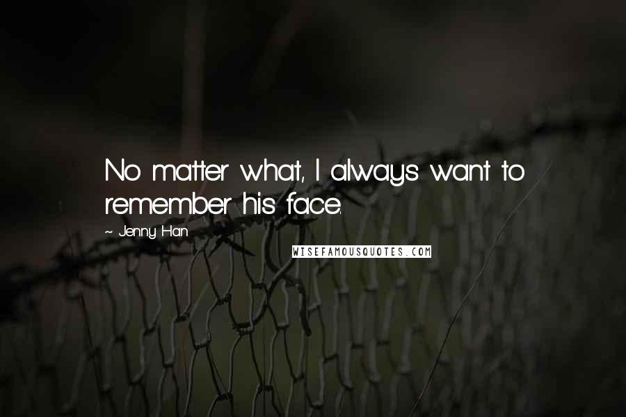 Jenny Han Quotes: No matter what, I always want to remember his face.