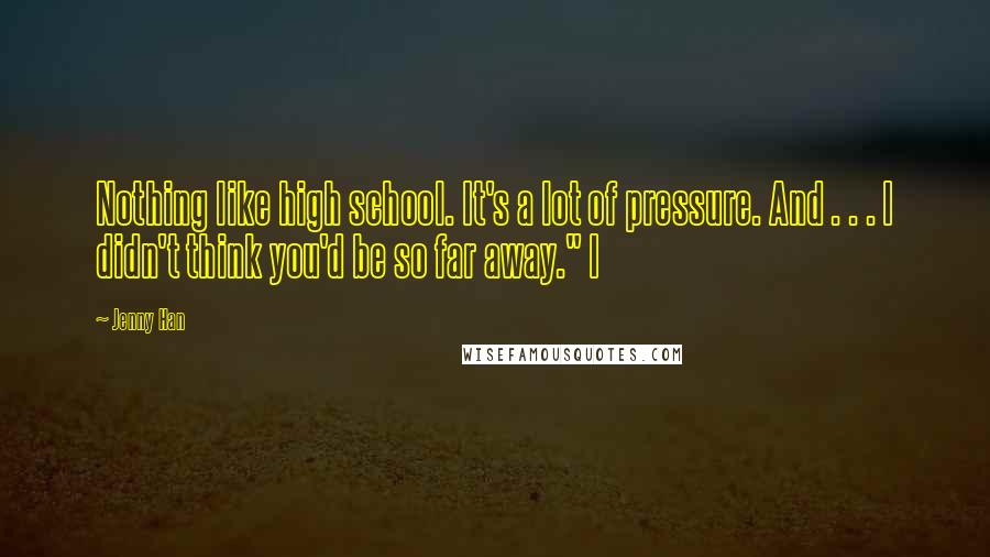 Jenny Han Quotes: Nothing like high school. It's a lot of pressure. And . . . I didn't think you'd be so far away." I