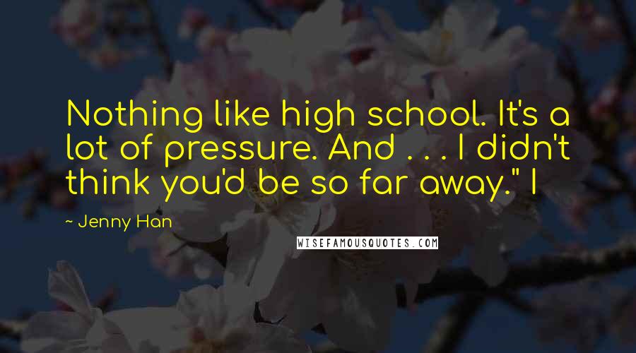 Jenny Han Quotes: Nothing like high school. It's a lot of pressure. And . . . I didn't think you'd be so far away." I