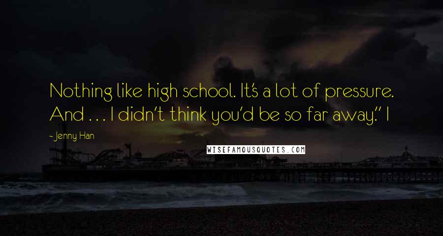 Jenny Han Quotes: Nothing like high school. It's a lot of pressure. And . . . I didn't think you'd be so far away." I