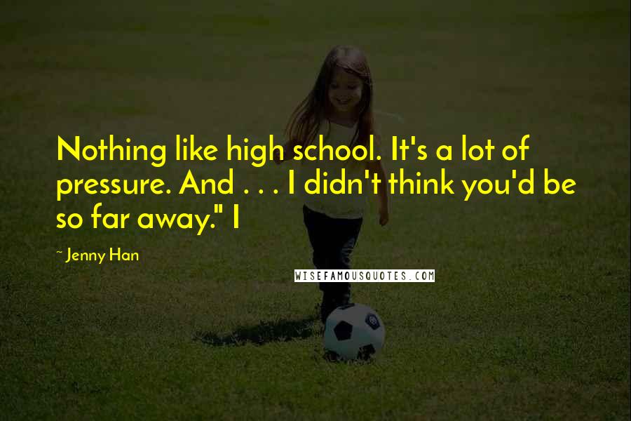 Jenny Han Quotes: Nothing like high school. It's a lot of pressure. And . . . I didn't think you'd be so far away." I