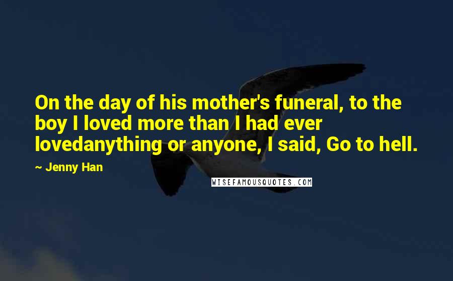 Jenny Han Quotes: On the day of his mother's funeral, to the boy I loved more than I had ever lovedanything or anyone, I said, Go to hell.