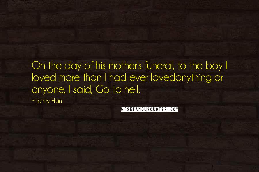 Jenny Han Quotes: On the day of his mother's funeral, to the boy I loved more than I had ever lovedanything or anyone, I said, Go to hell.