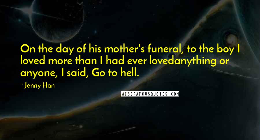 Jenny Han Quotes: On the day of his mother's funeral, to the boy I loved more than I had ever lovedanything or anyone, I said, Go to hell.