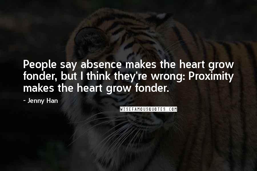 Jenny Han Quotes: People say absence makes the heart grow fonder, but I think they're wrong: Proximity makes the heart grow fonder.