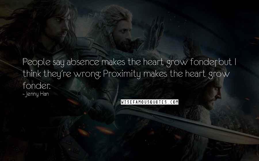 Jenny Han Quotes: People say absence makes the heart grow fonder, but I think they're wrong: Proximity makes the heart grow fonder.