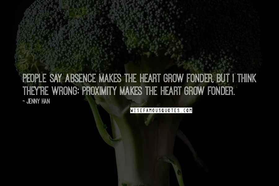 Jenny Han Quotes: People say absence makes the heart grow fonder, but I think they're wrong: Proximity makes the heart grow fonder.