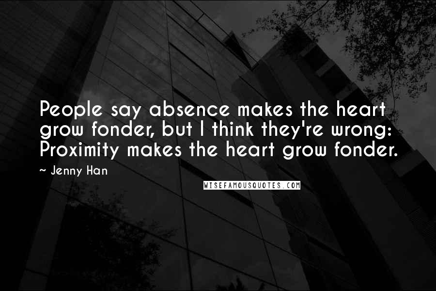 Jenny Han Quotes: People say absence makes the heart grow fonder, but I think they're wrong: Proximity makes the heart grow fonder.