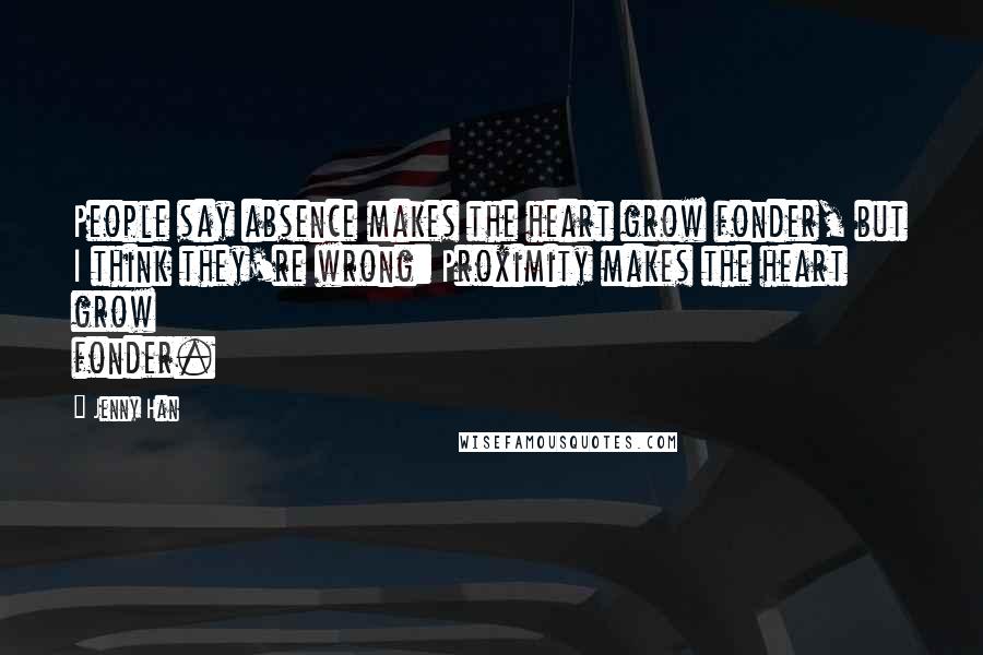 Jenny Han Quotes: People say absence makes the heart grow fonder, but I think they're wrong: Proximity makes the heart grow fonder.