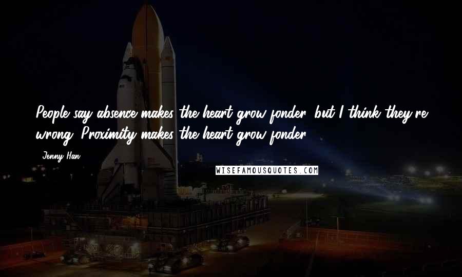 Jenny Han Quotes: People say absence makes the heart grow fonder, but I think they're wrong: Proximity makes the heart grow fonder.