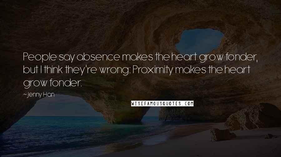 Jenny Han Quotes: People say absence makes the heart grow fonder, but I think they're wrong: Proximity makes the heart grow fonder.