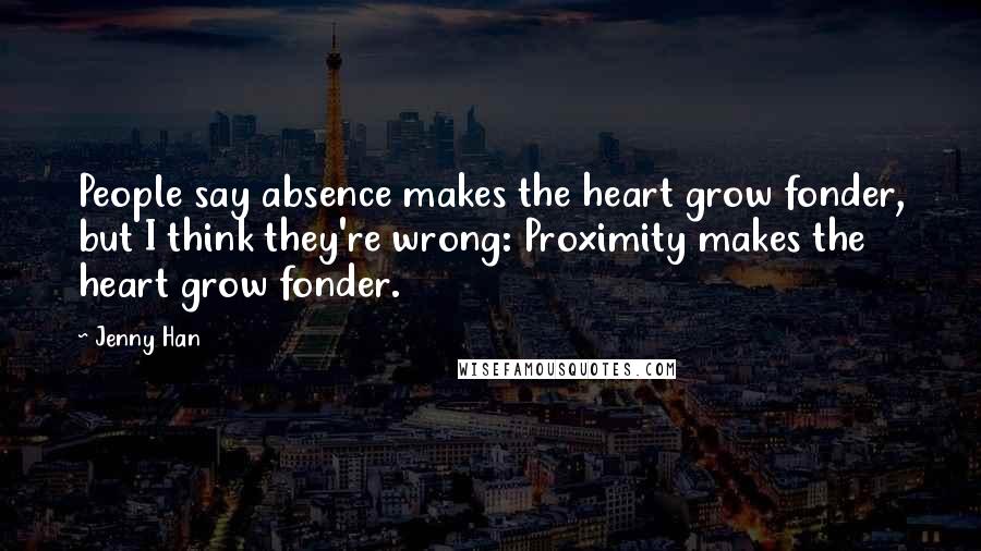 Jenny Han Quotes: People say absence makes the heart grow fonder, but I think they're wrong: Proximity makes the heart grow fonder.