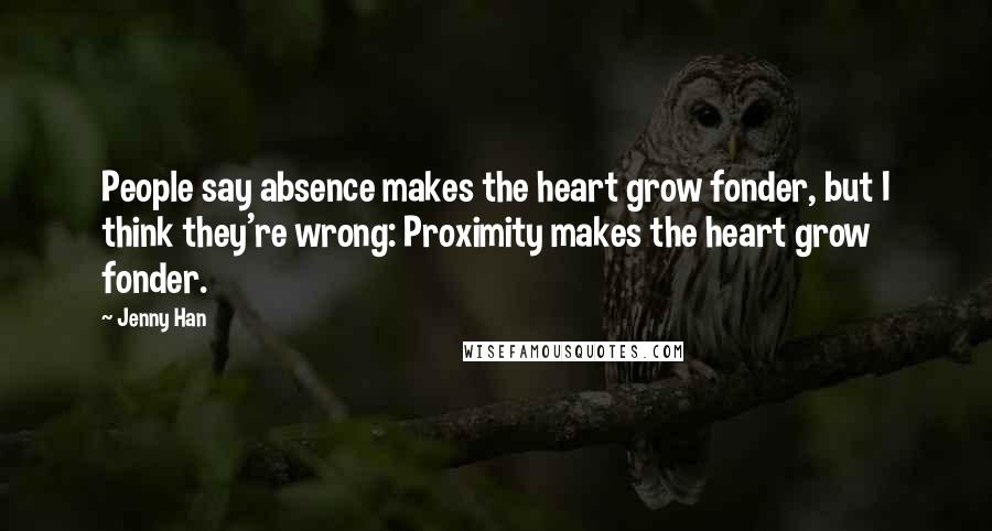 Jenny Han Quotes: People say absence makes the heart grow fonder, but I think they're wrong: Proximity makes the heart grow fonder.