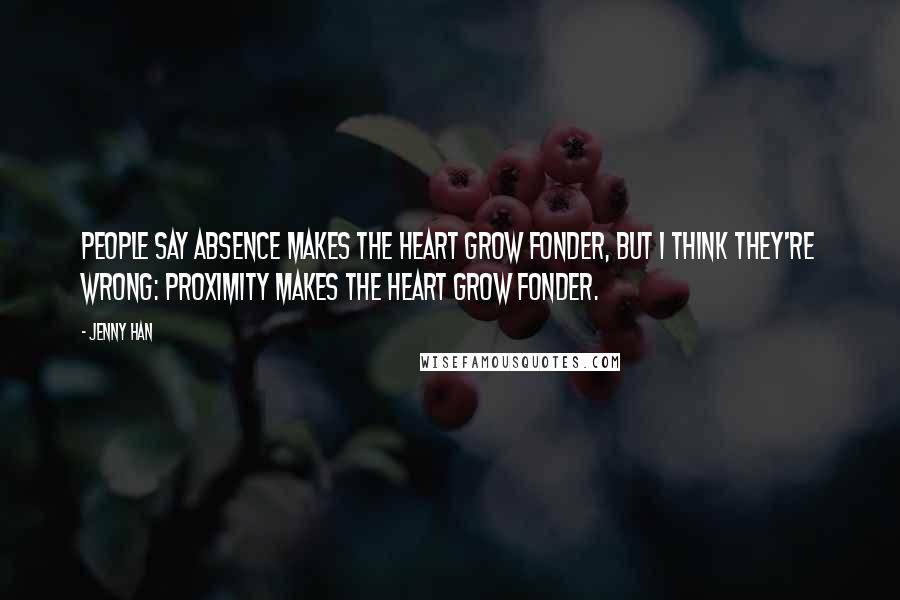 Jenny Han Quotes: People say absence makes the heart grow fonder, but I think they're wrong: Proximity makes the heart grow fonder.