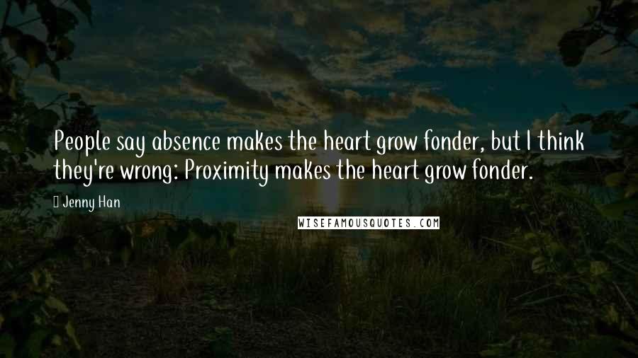 Jenny Han Quotes: People say absence makes the heart grow fonder, but I think they're wrong: Proximity makes the heart grow fonder.