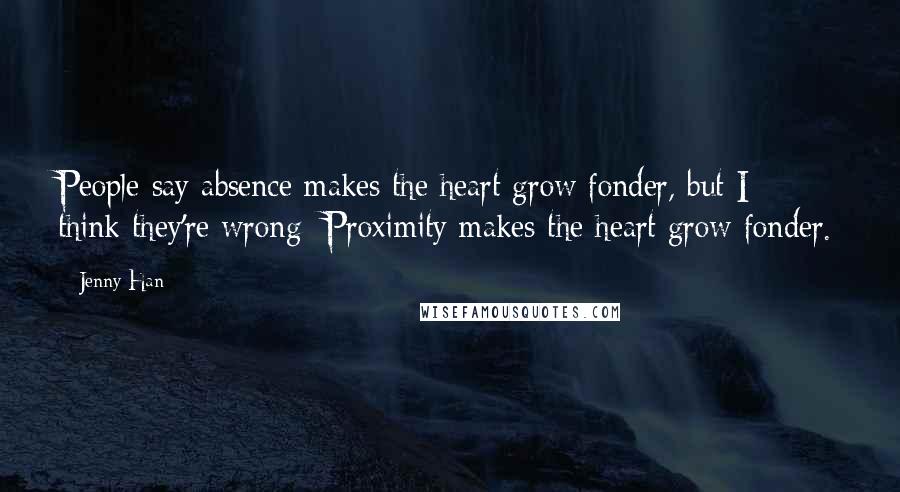 Jenny Han Quotes: People say absence makes the heart grow fonder, but I think they're wrong: Proximity makes the heart grow fonder.