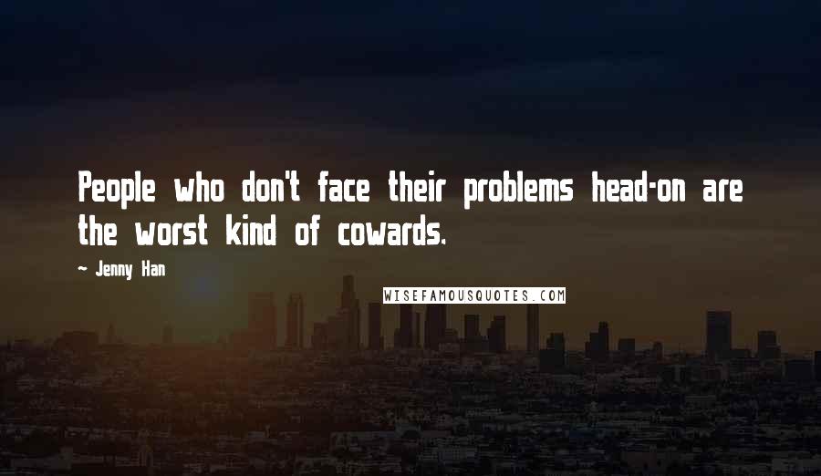 Jenny Han Quotes: People who don't face their problems head-on are the worst kind of cowards.