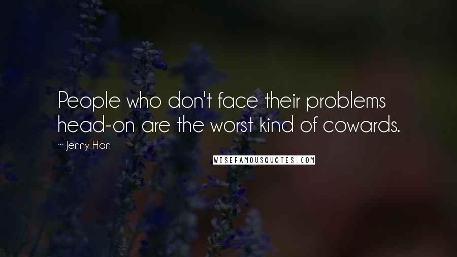 Jenny Han Quotes: People who don't face their problems head-on are the worst kind of cowards.