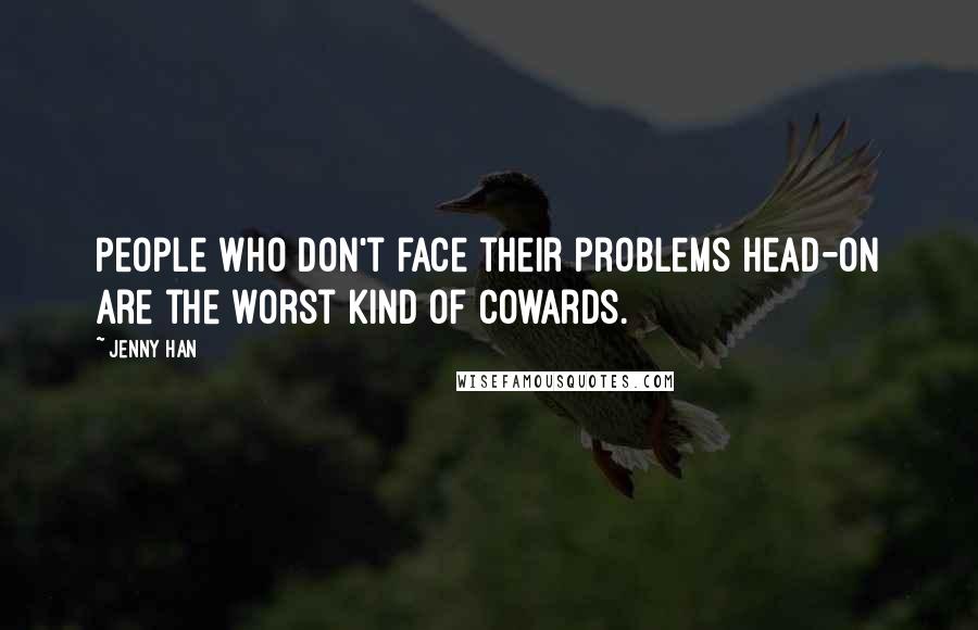 Jenny Han Quotes: People who don't face their problems head-on are the worst kind of cowards.