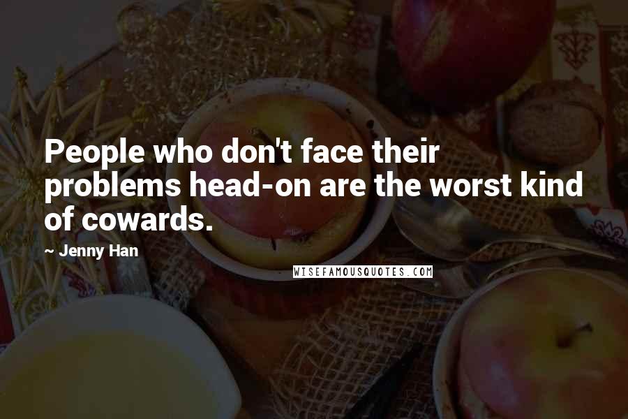 Jenny Han Quotes: People who don't face their problems head-on are the worst kind of cowards.