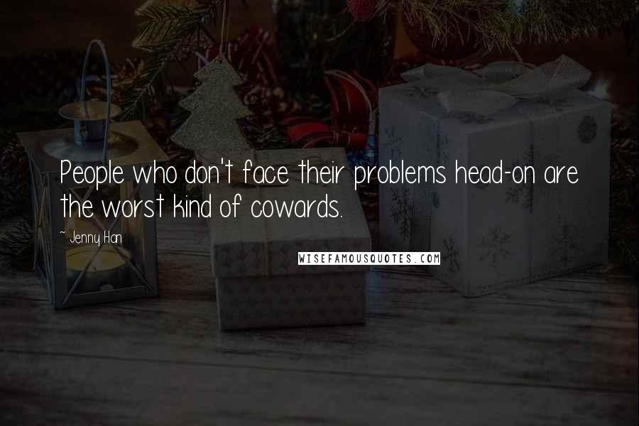 Jenny Han Quotes: People who don't face their problems head-on are the worst kind of cowards.