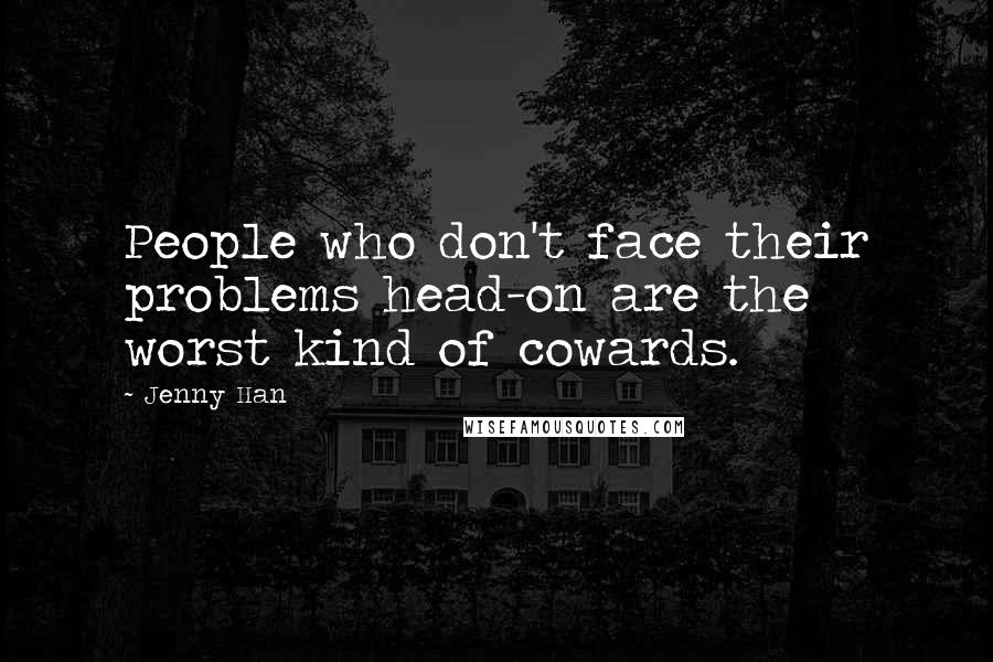 Jenny Han Quotes: People who don't face their problems head-on are the worst kind of cowards.