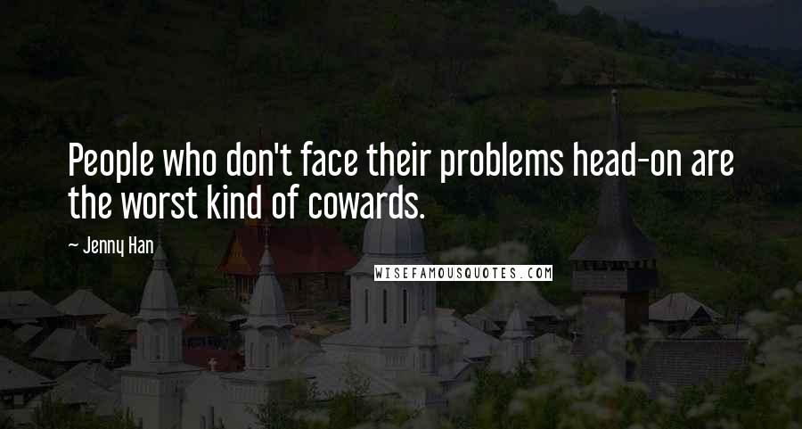 Jenny Han Quotes: People who don't face their problems head-on are the worst kind of cowards.
