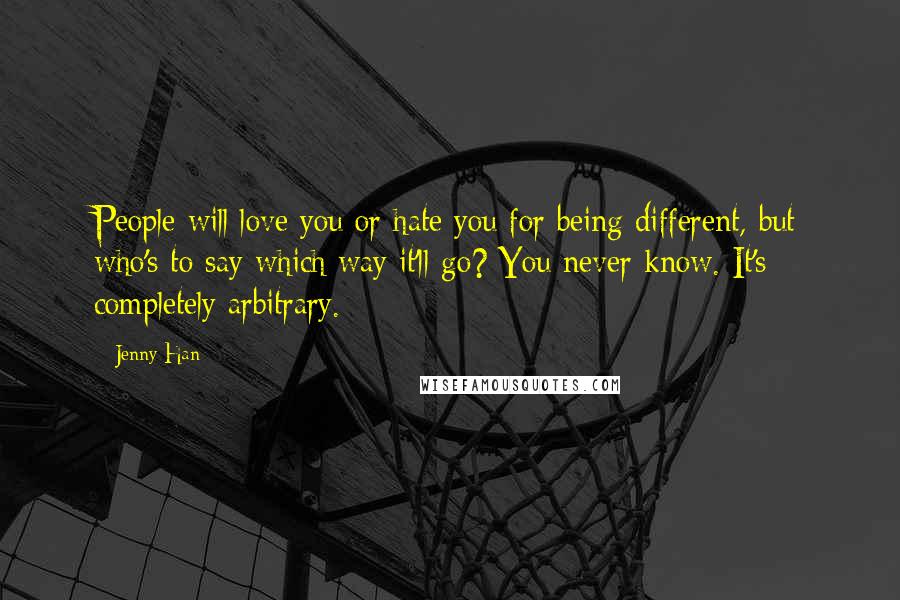 Jenny Han Quotes: People will love you or hate you for being different, but who's to say which way it'll go? You never know. It's completely arbitrary.