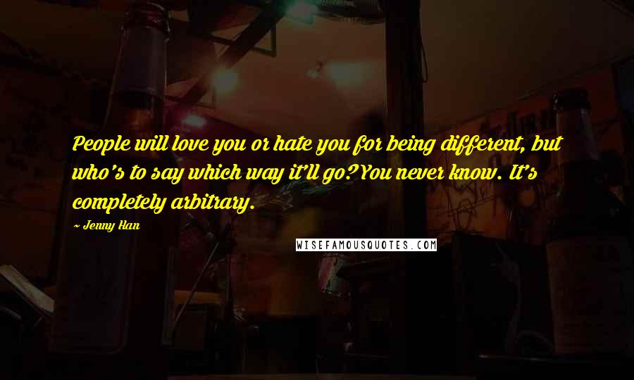 Jenny Han Quotes: People will love you or hate you for being different, but who's to say which way it'll go? You never know. It's completely arbitrary.