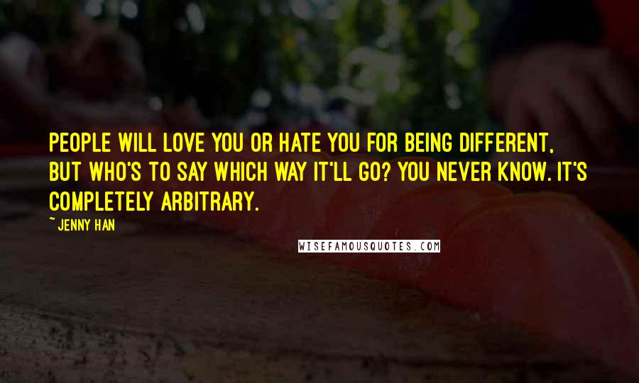 Jenny Han Quotes: People will love you or hate you for being different, but who's to say which way it'll go? You never know. It's completely arbitrary.