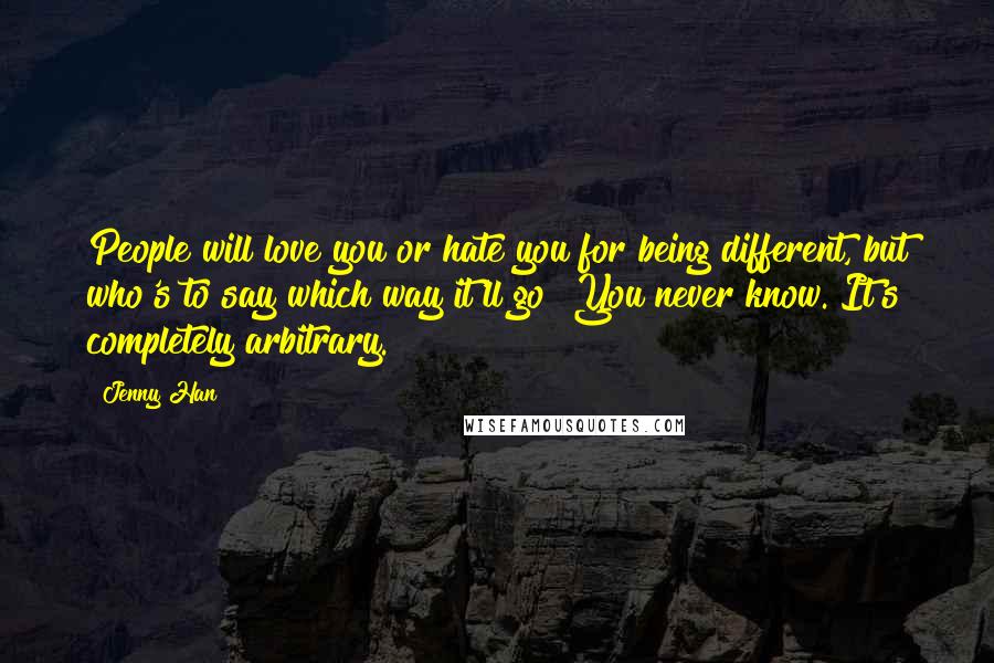 Jenny Han Quotes: People will love you or hate you for being different, but who's to say which way it'll go? You never know. It's completely arbitrary.