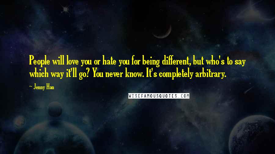 Jenny Han Quotes: People will love you or hate you for being different, but who's to say which way it'll go? You never know. It's completely arbitrary.