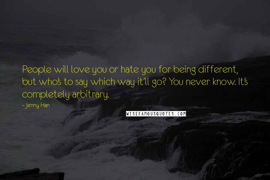 Jenny Han Quotes: People will love you or hate you for being different, but who's to say which way it'll go? You never know. It's completely arbitrary.