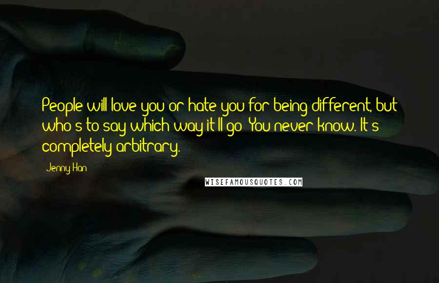 Jenny Han Quotes: People will love you or hate you for being different, but who's to say which way it'll go? You never know. It's completely arbitrary.