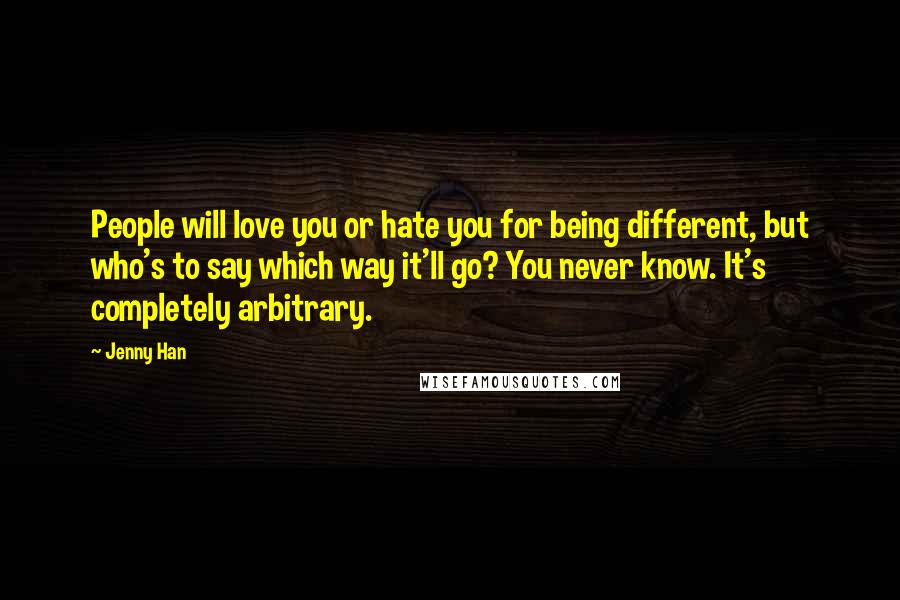 Jenny Han Quotes: People will love you or hate you for being different, but who's to say which way it'll go? You never know. It's completely arbitrary.